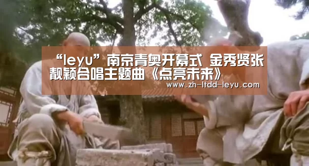 “leyu”南京青奥开幕式 金秀贤张靓颖合唱主题曲《点亮未来》