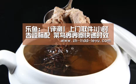 乐鱼:「评测」上门取件1小时告竣标配 菜鸟裹裹寄快递时效最佳(图2) 乐鱼