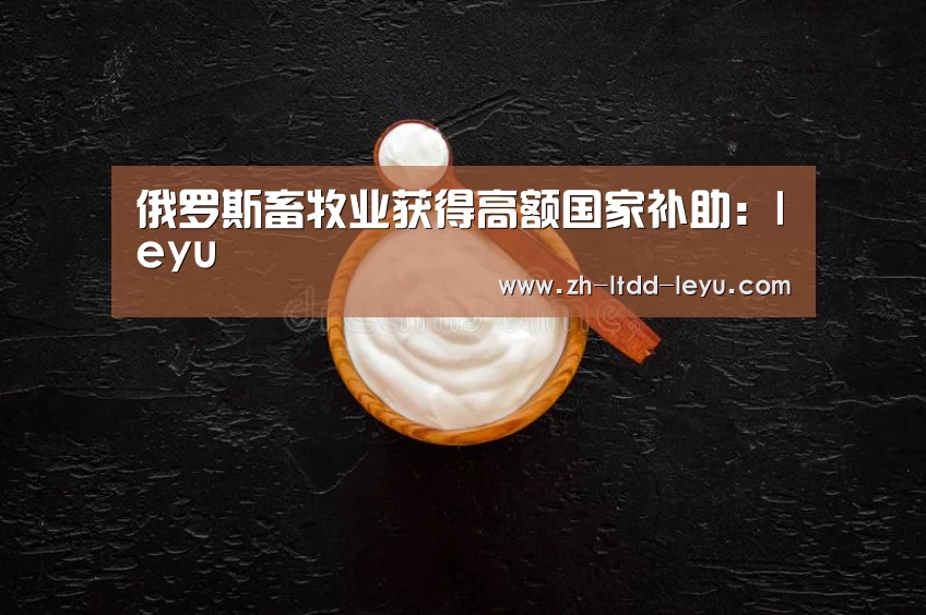 俄罗斯畜牧业获得高额国家补助:leyu(图2) 乐鱼体育
