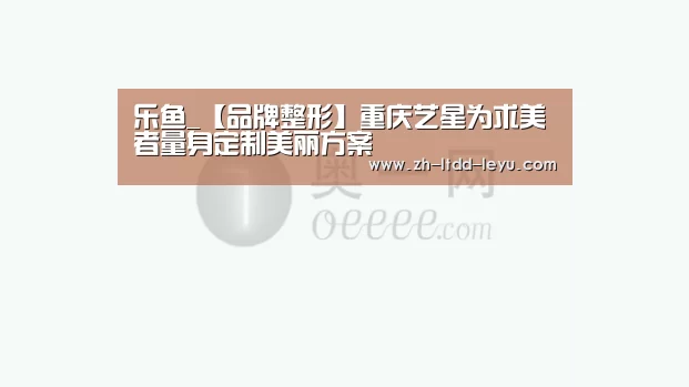 乐鱼_【品牌整形】重庆艺星为求美者量身定制美丽方案