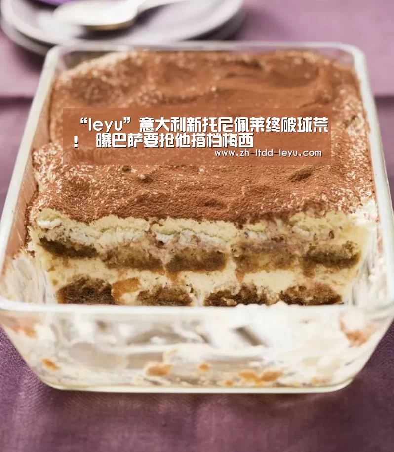 “leyu”意大利新托尼佩莱终破球荒！ 曝巴萨要抢他搭档梅西