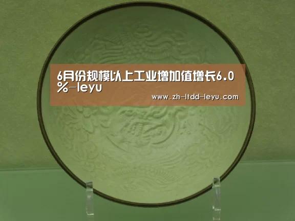 6月份规模以上工业增加值增长6.0%-leyu(图3) 乐鱼体育
