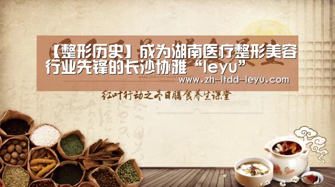 【整形历史】成为湖南医疗整形美容行业先锋的长沙协雅“leyu”(图2) 乐鱼