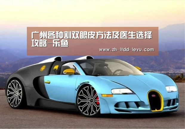 广州各种割双眼皮方法及医生选择攻略-乐鱼